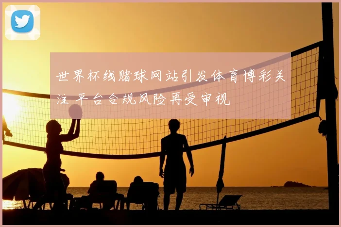 世界杯线赌球网站引发体育博彩关注 平台合规风险再受审视