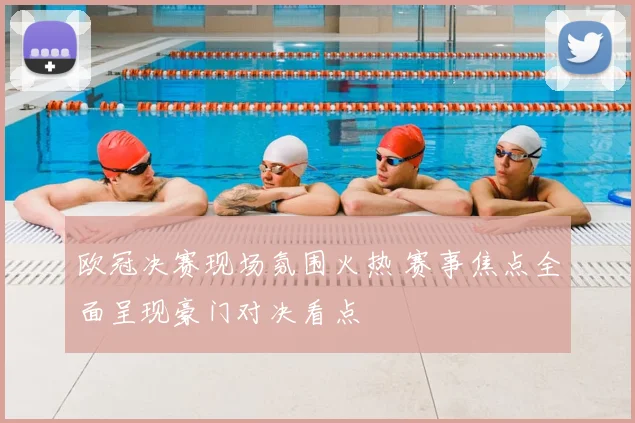 欧冠决赛现场氛围火热 赛事焦点全面呈现豪门对决看点