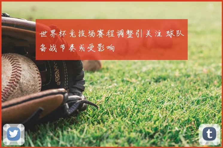 世界杯竞技场赛程调整引关注 球队备战节奏或受影响