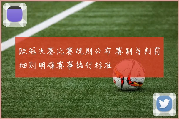 欧冠决赛比赛规则公布 赛制与判罚细则明确赛事执行标准
