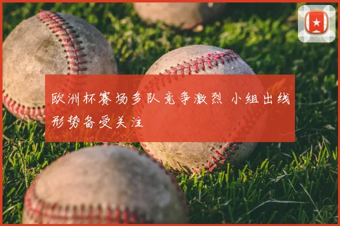 欧洲杯赛场多队竞争激烈 小组出线形势备受关注