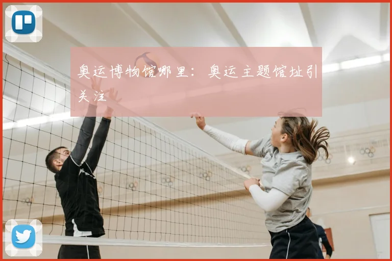 奥运博物馆哪里：奥运主题馆址引关注