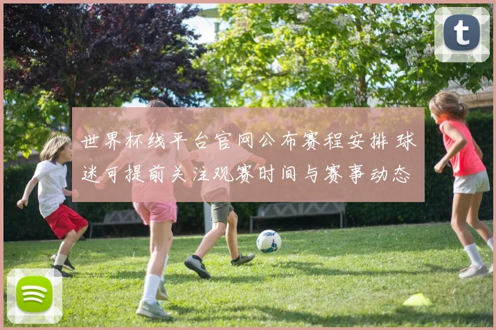 世界杯线平台官网公布赛程安排 球迷可提前关注观赛时间与赛事动态