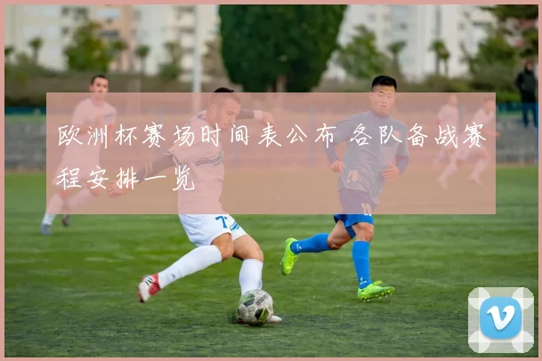 欧洲杯赛场时间表公布 各队备战赛程安排一览