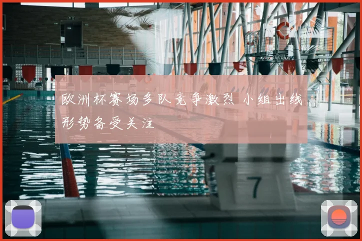 欧洲杯赛场多队竞争激烈 小组出线形势备受关注