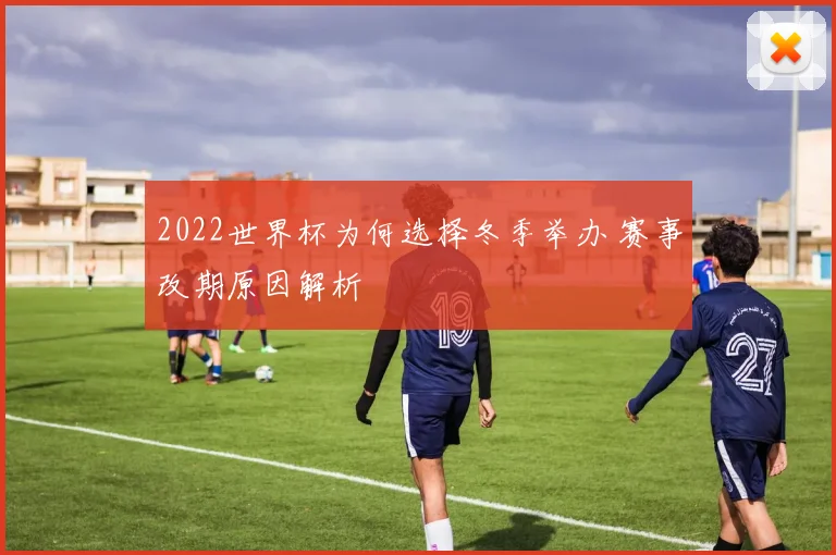 2022世界杯为何选择冬季举办 赛事改期原因解析