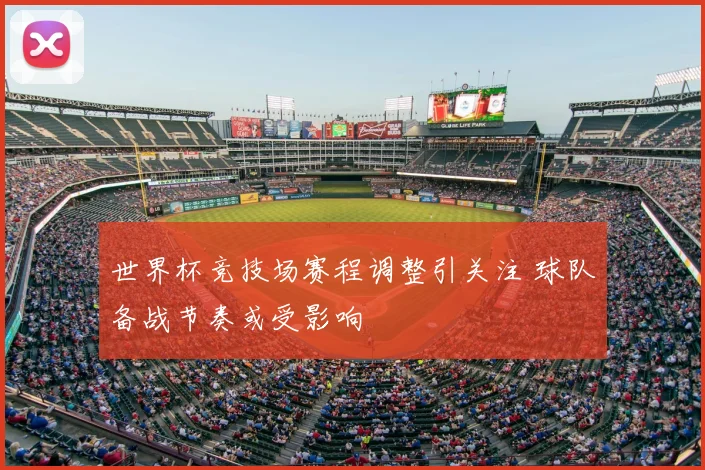 世界杯竞技场赛程调整引关注 球队备战节奏或受影响